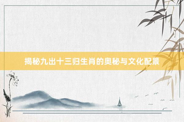揭秘九出十三归生肖的奥秘与文化配景