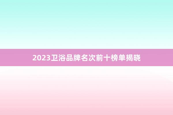 2023卫浴品牌名次前十榜单揭晓
