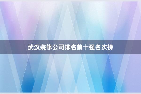 武汉装修公司排名前十强名次榜