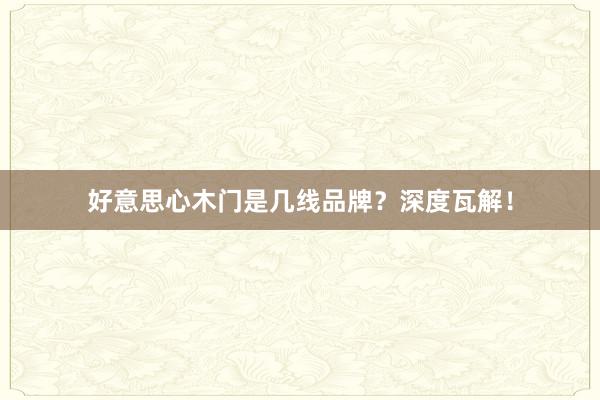 好意思心木门是几线品牌？深度瓦解！
